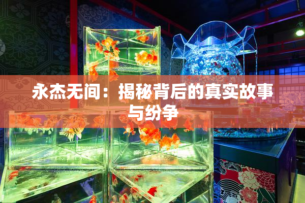永杰无间：揭秘背后的真实故事与纷争