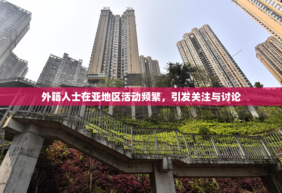 外籍人士在亚地区活动频繁，引发关注与讨论