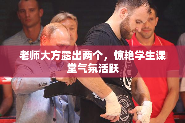 老师大方露出两个，惊艳学生课堂气氛活跃