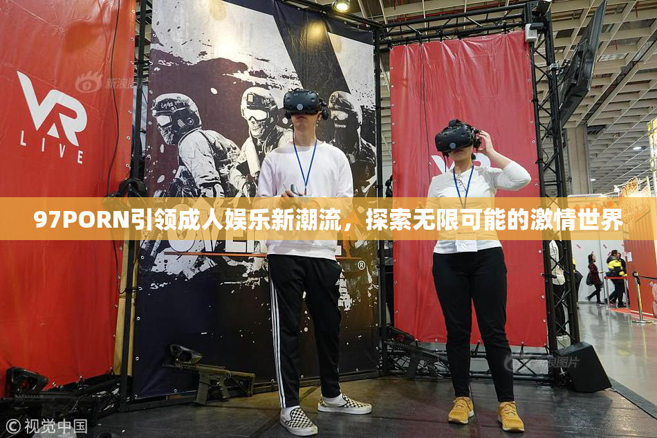 97PORN引领成人娱乐新潮流，探索无限可能的激情世界