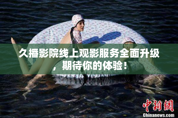 久播影院线上观影服务全面升级，期待你的体验！