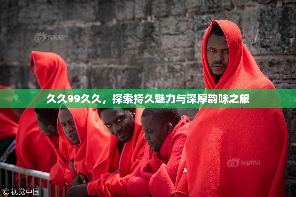 久久99久久，探索持久魅力与深厚韵味之旅