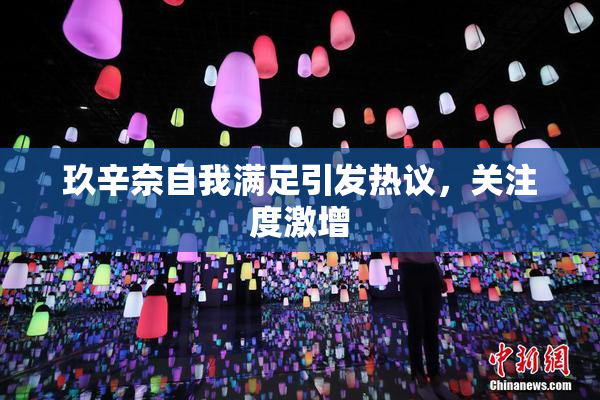 玖辛奈自我满足引发热议，关注度激增