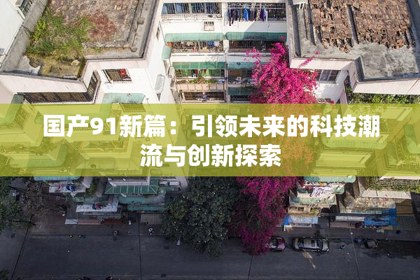 国产91新篇：引领未来的科技潮流与创新探索