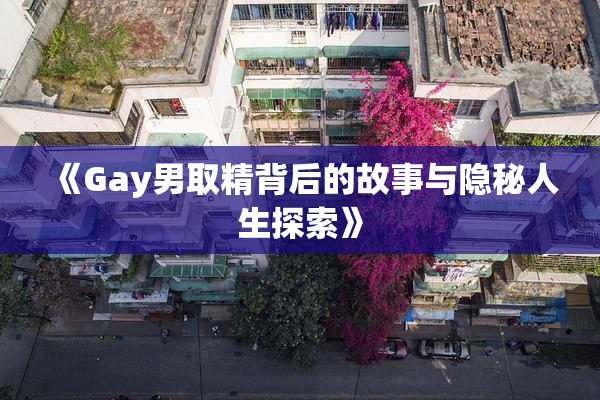 《Gay男取精背后的故事与隐秘人生探索》