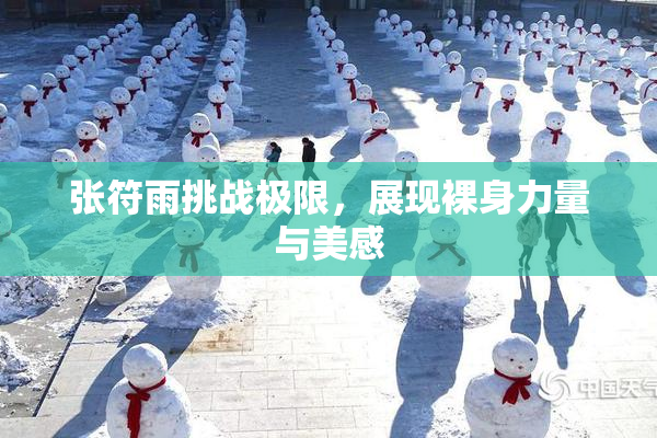 张符雨挑战极限，展现裸身力量与美感