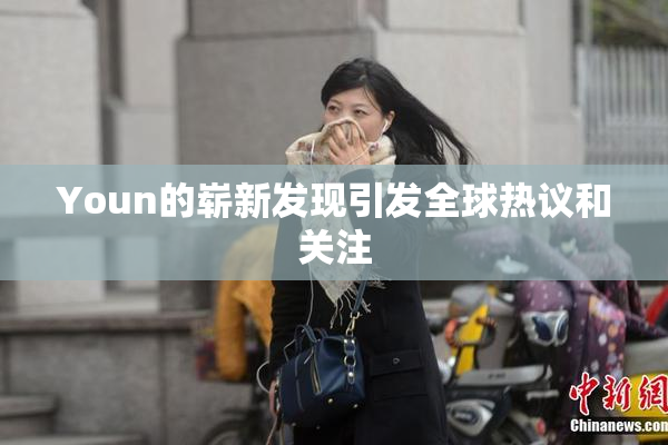 Youn的崭新发现引发全球热议和关注