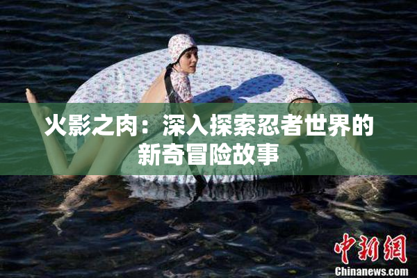 火影之肉：深入探索忍者世界的新奇冒险故事