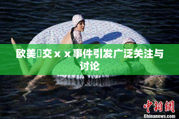 欧美嘼交ⅹⅹ事件引发广泛关注与讨论