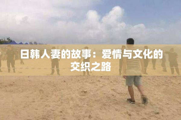 日韩人妻的故事：爱情与文化的交织之路