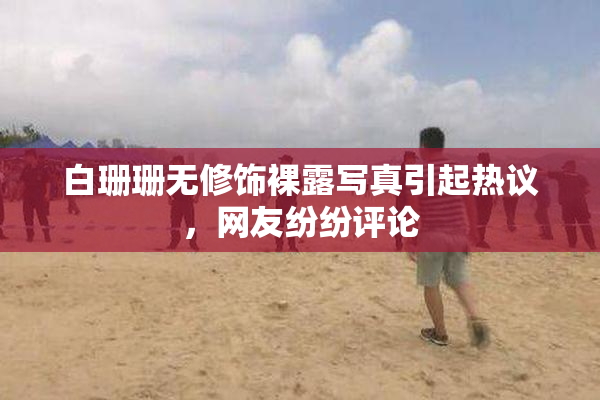 白珊珊无修饰裸露写真引起热议，网友纷纷评论