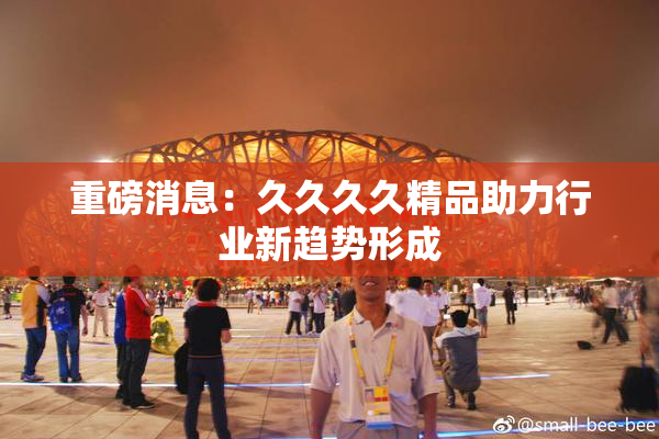 重磅消息：久久久久精品助力行业新趋势形成