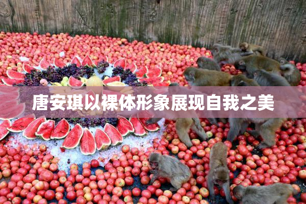 唐安琪以裸体形象展现自我之美