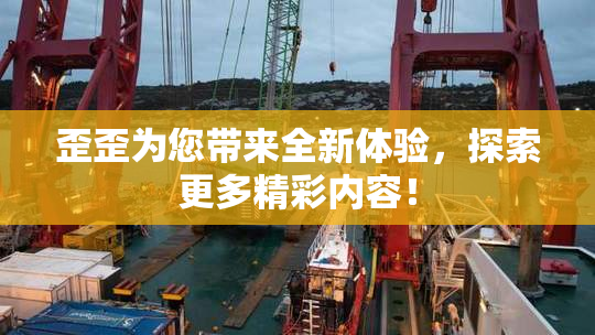 歪歪为您带来全新体验，探索更多精彩内容！