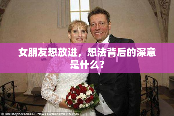 女朋友想放进，想法背后的深意是什么？