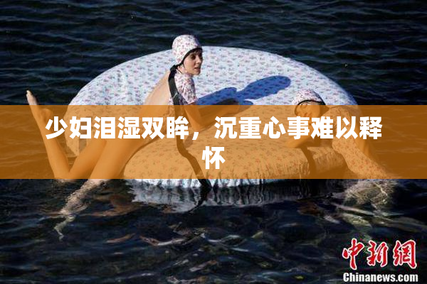 少妇泪湿双眸，沉重心事难以释怀