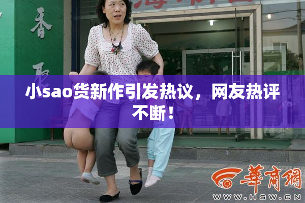小sao货新作引发热议，网友热评不断！