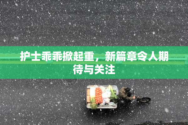 护士乖乖掀起重，新篇章令人期待与关注