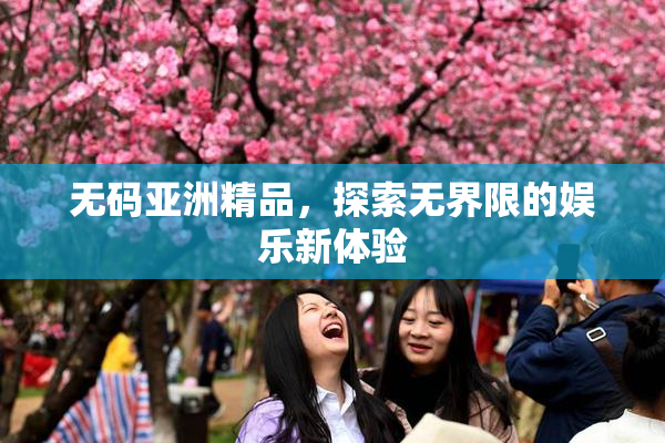 无码亚洲精品，探索无界限的娱乐新体验