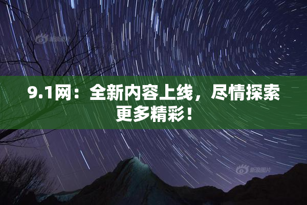 9.1网：全新内容上线，尽情探索更多精彩！