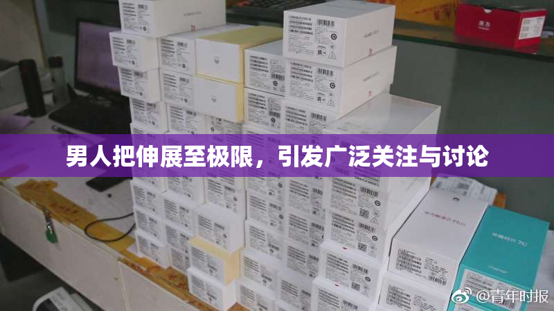 男人把伸展至极限，引发广泛关注与讨论