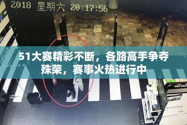 51大赛精彩不断，各路高手争夺殊荣，赛事火热进行中