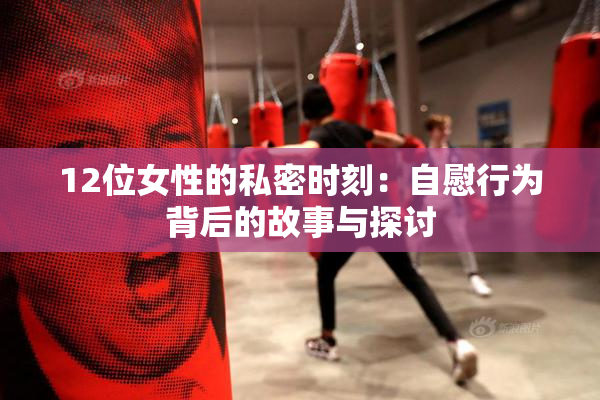 12位女性的私密时刻：自慰行为背后的故事与探讨