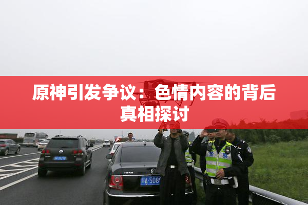 原神引发争议：色情内容的背后真相探讨