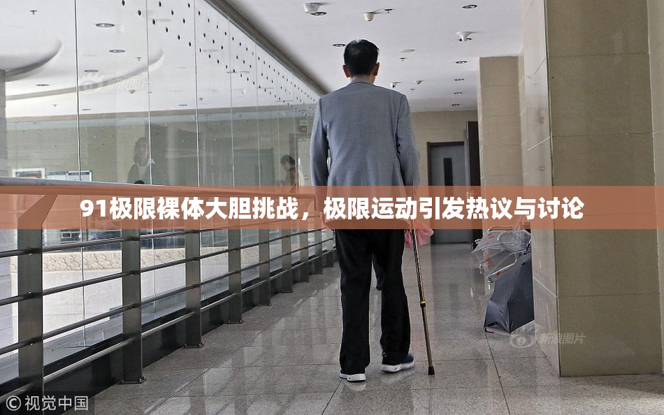 91极限裸体大胆挑战，极限运动引发热议与讨论