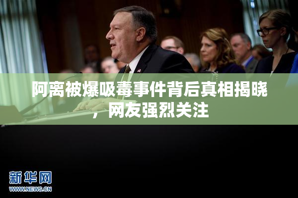 阿离被爆吸毒事件背后真相揭晓，网友强烈关注