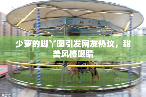 少萝的脚丫图引发网友热议，甜美风格吸睛