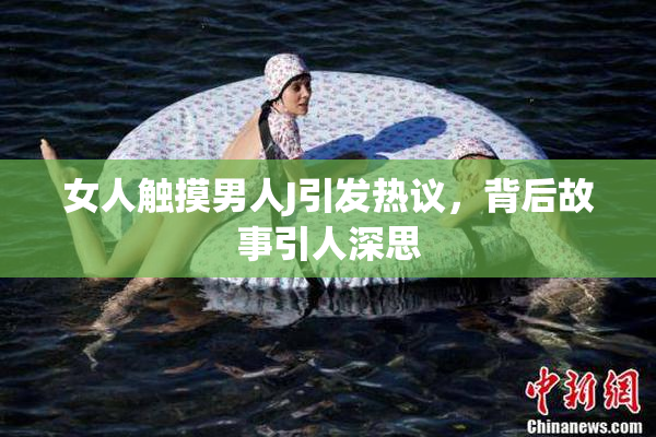 女人触摸男人J引发热议，背后故事引人深思