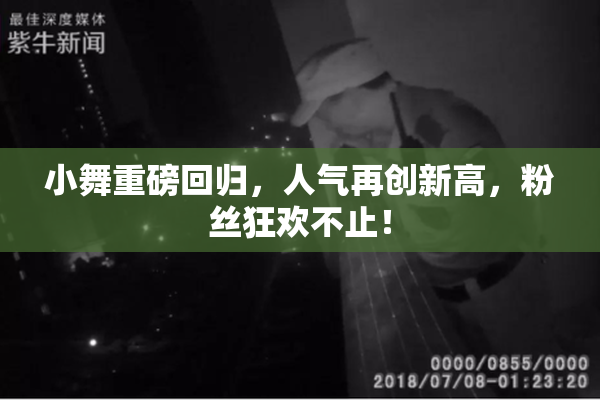 小舞重磅回归，人气再创新高，粉丝狂欢不止！