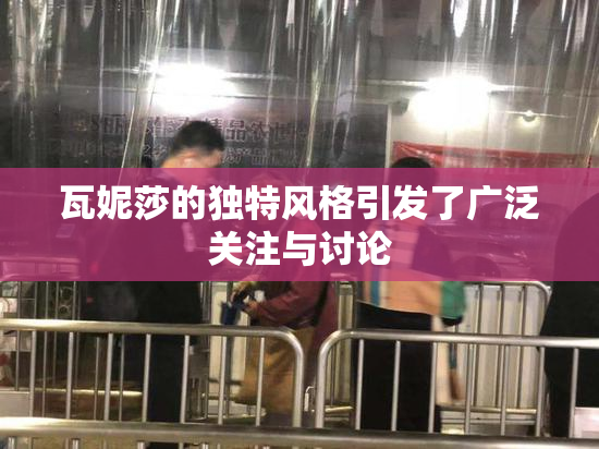 瓦妮莎的独特风格引发了广泛关注与讨论