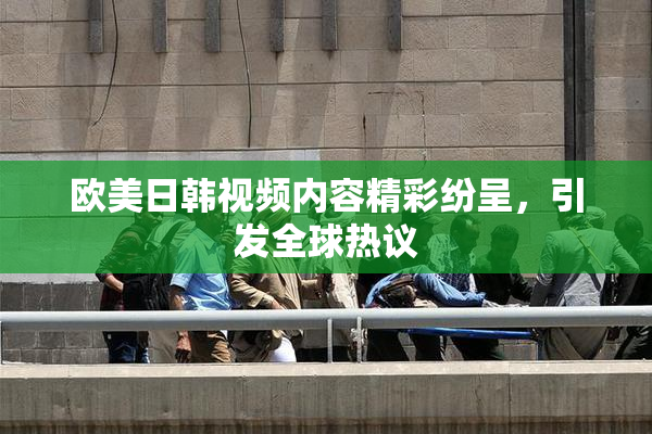 欧美日韩视频内容精彩纷呈，引发全球热议