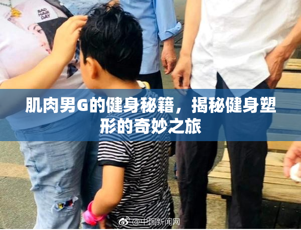 肌肉男G的健身秘籍，揭秘健身塑形的奇妙之旅