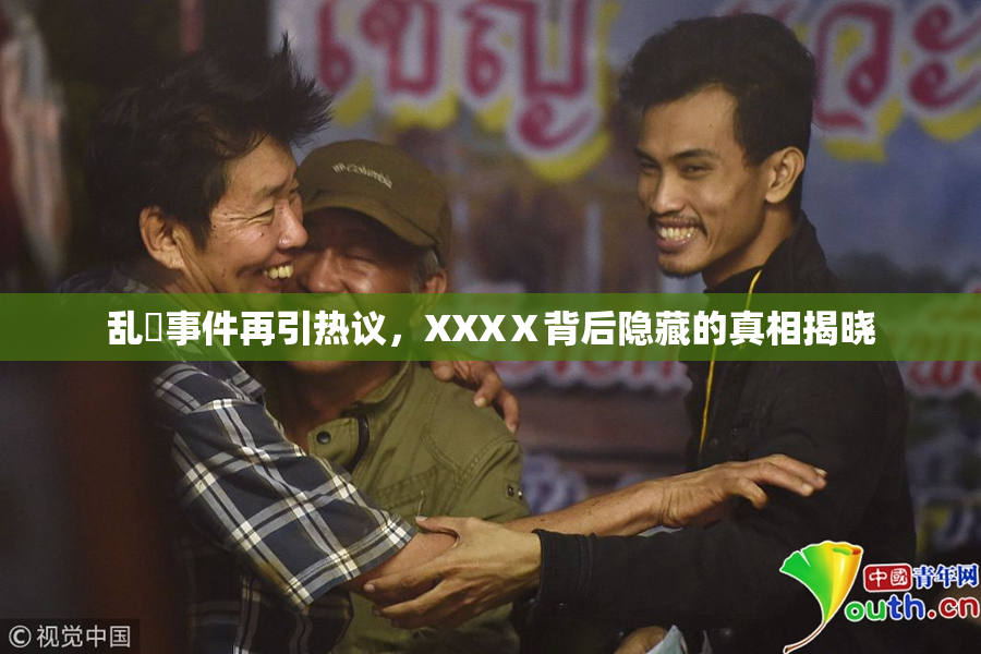 乱婬事件再引热议，XXXⅩ背后隐藏的真相揭晓