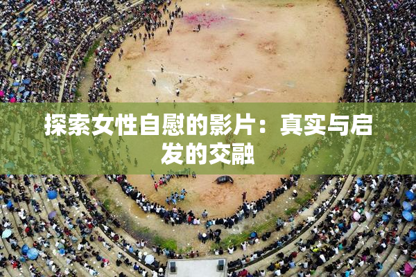 探索女性自慰的影片：真实与启发的交融