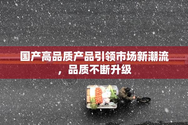 国产高品质产品引领市场新潮流，品质不断升级