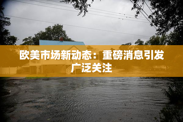欧美市场新动态：重磅消息引发广泛关注