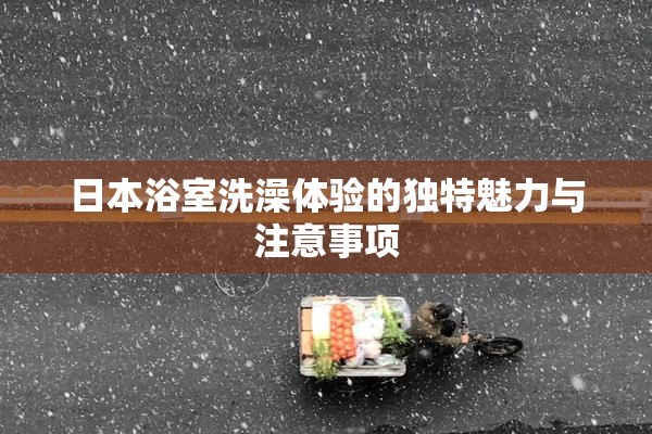 日本浴室洗澡体验的独特魅力与注意事项