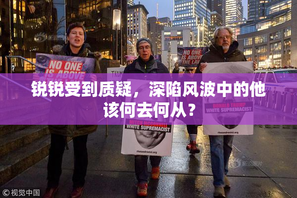 锐锐受到质疑，深陷风波中的他该何去何从？