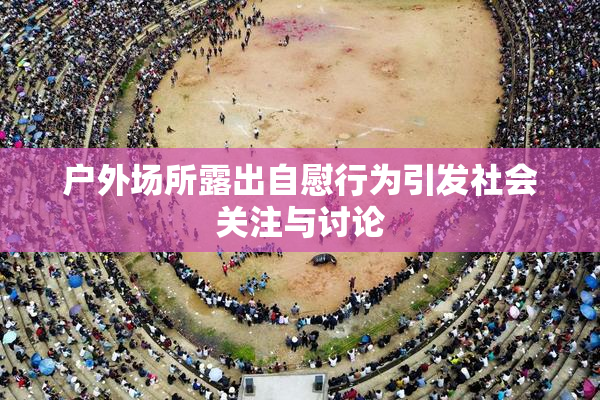 户外场所露出自慰行为引发社会关注与讨论