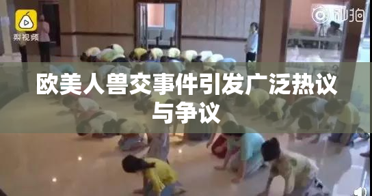 欧美人兽交事件引发广泛热议与争议