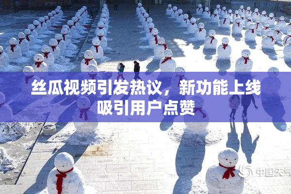 丝瓜视频引发热议，新功能上线吸引用户点赞