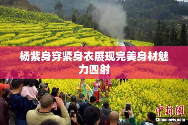 杨紫身穿紧身衣展现完美身材魅力四射