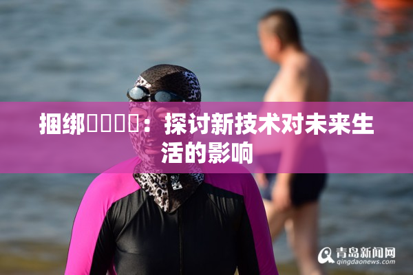 捆绑❌‌❌‌：探讨新技术对未来生活的影响