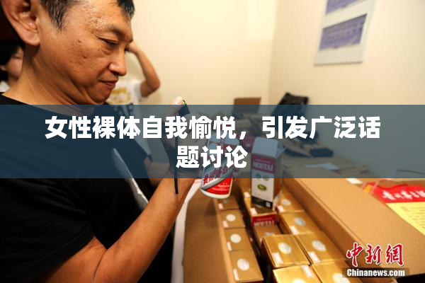 女性裸体自我愉悦，引发广泛话题讨论