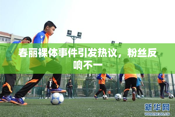 春丽裸体事件引发热议，粉丝反响不一