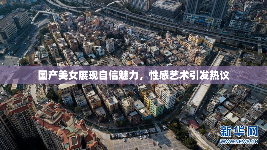 国产美女展现自信魅力，性感艺术引发热议